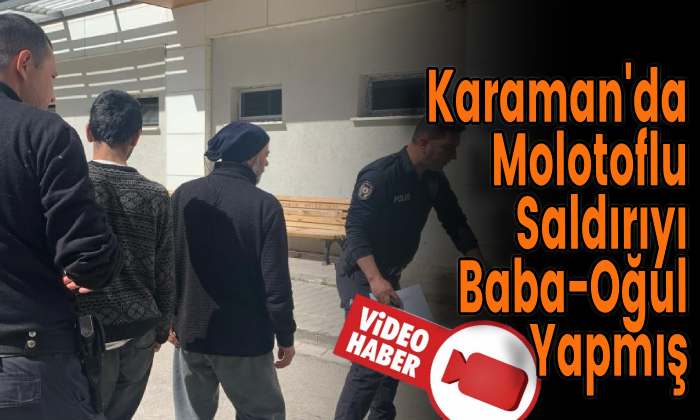Karaman’da Molotoflu Saldırıyı Baba-Oğul Yapmış
