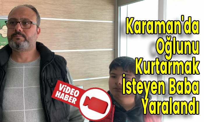 Karaman’da Oğlunu Kurtarmak İsteyen Baba Yaralandı