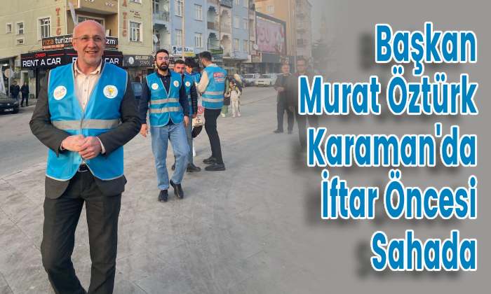 Başkan Murat Öztürk Karaman’da İftar Öncesi Sahada