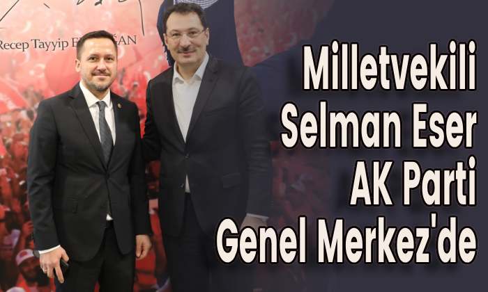 Milletvekili Selman Eser AK Parti Genel Merkez’de