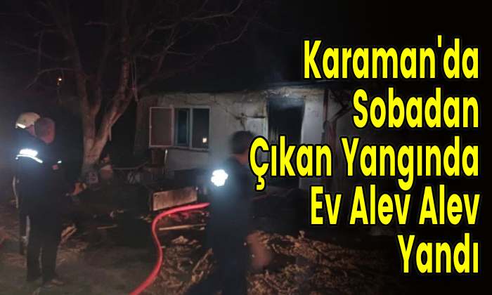 Karaman’da Sobadan Çıkan Yangında Ev Alev Alev Yandı
