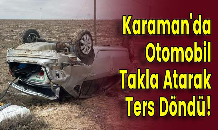 Karaman’da Otomobil Takla Atarak Ters Döndü!