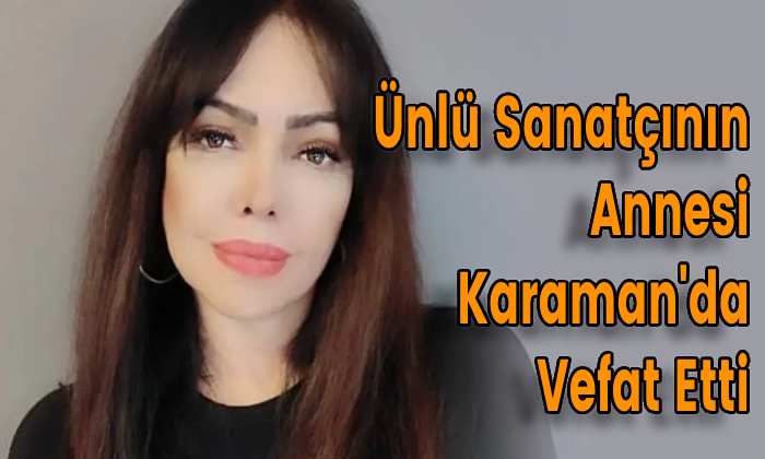 Ünlü Sanatçının Annesi Karaman’da Vefat Etti