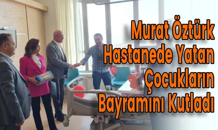 Murat Öztürk Hastanede Yatan Çocukların Bayramını Kutladı