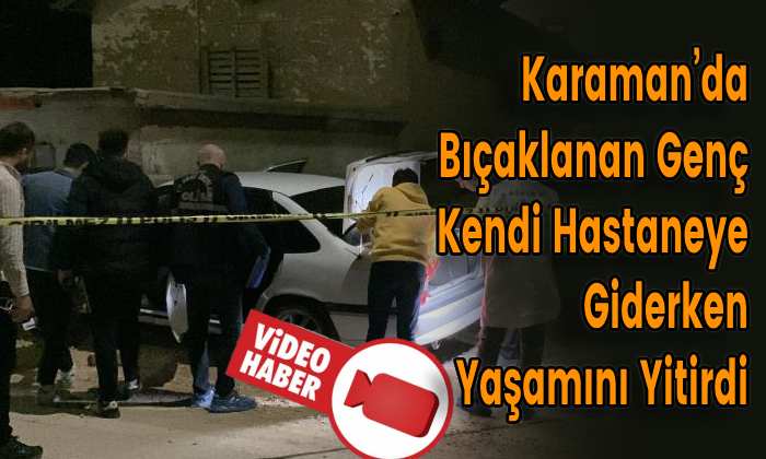 Karaman’da Bıçaklanan Genç Kendi Hastaneye Giderken Yaşamını Yitirdi