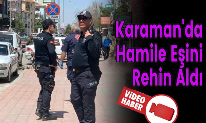 Karaman’da Hamile Eşini Rehin Aldı