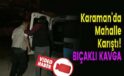 Karaman’da Mahalle Karıştı! Bıçaklı Kavga!