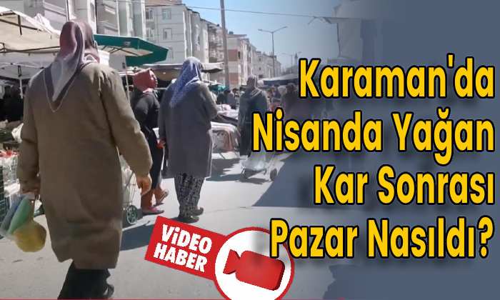 Karaman’da Nisanda Yağan Karın Ardından Pazar Nasıldı?