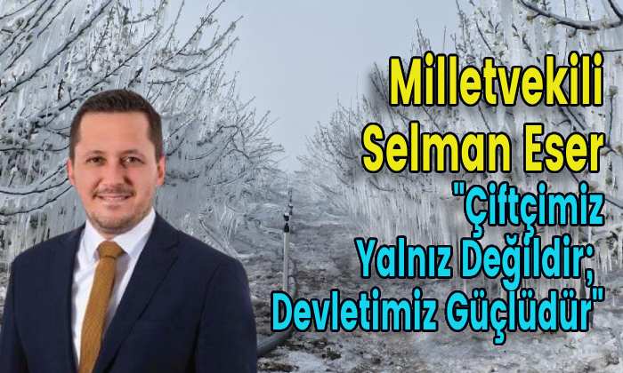 Milletvekili Selman Eser “Çiftçimiz Yalnız Değildir;  Devletimiz Güçlüdür”