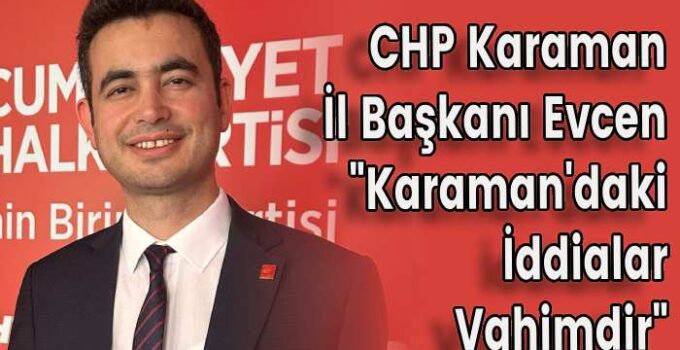 CHP Karaman İl Başkanı Evcen “Karaman’daki İddialar Vahimdir”