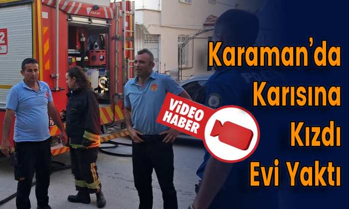 Karaman’da Karısına Kızdı Evi Yaktı