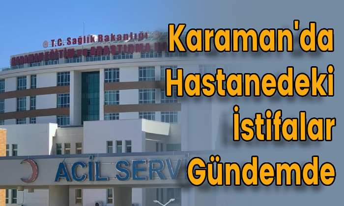 Karaman’da Hastanedeki İstifalar Gündemde