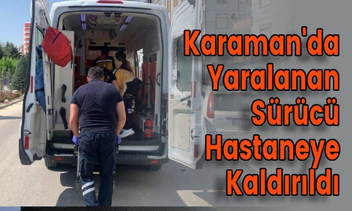 Karaman’da Yaralanan Sürücü Hastaneye Kaldırıldı