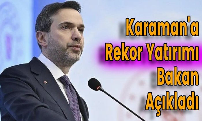Karaman’a Rekor Yatırımı Bakan Açıkladı