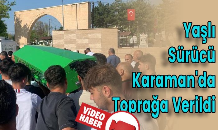 Yaşlı Sürücü Karaman’da Toprağa Verildi