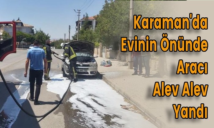 Karaman’da Evinin Önünde Aracı Alev Alev Yandı