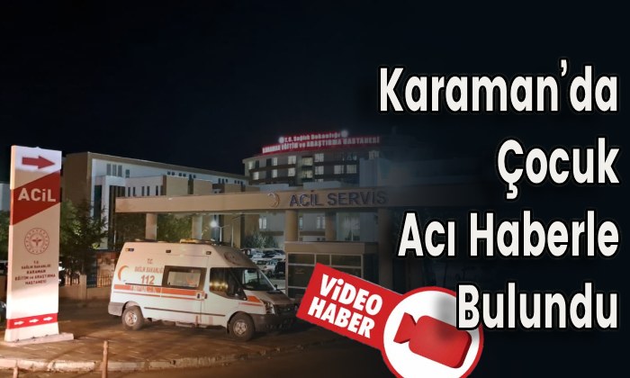 Karaman’da Çocuk Acı Haberle Bulundu