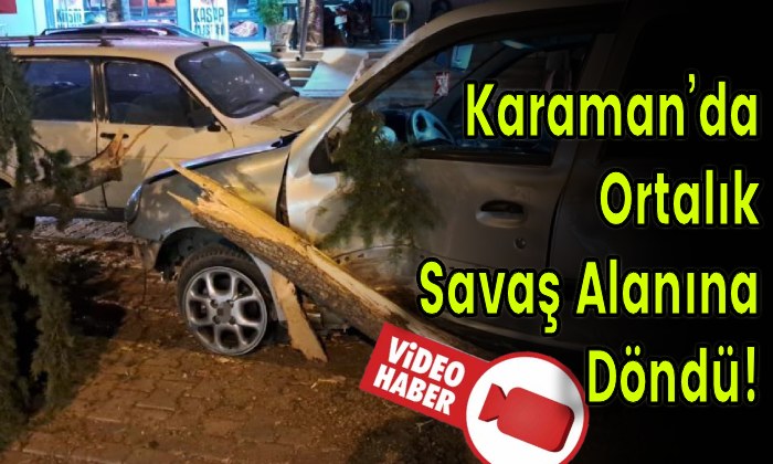 Karaman’da Ortalık Savaş Alanına Döndü!