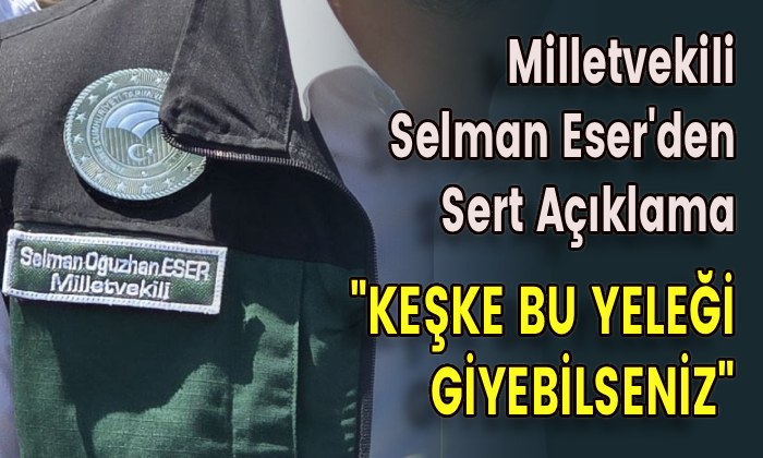 Milletvekili Selman Eser’den Sert Açıklama