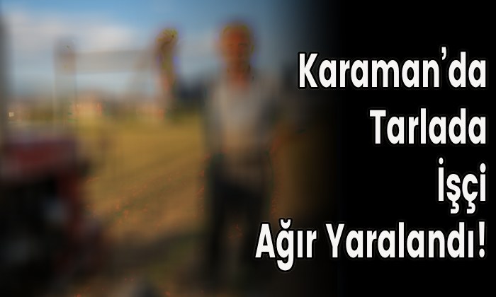 Karaman’da Tarlada İşçi Ağır Yaralandı!