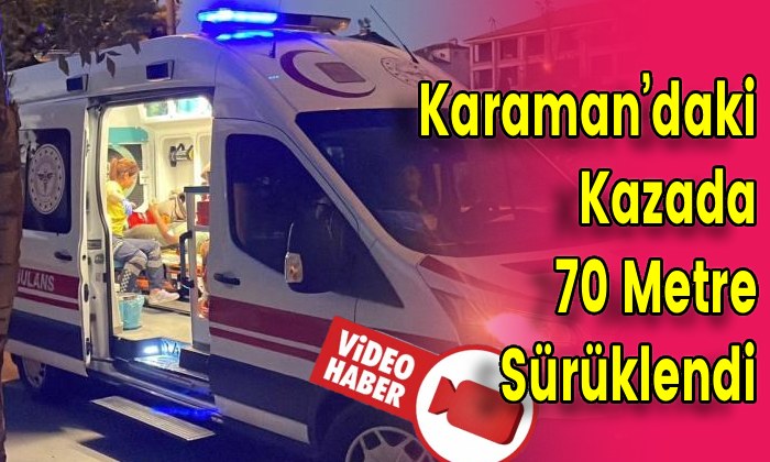 Karaman’daki Kazada 70 Metre Sürüklendi