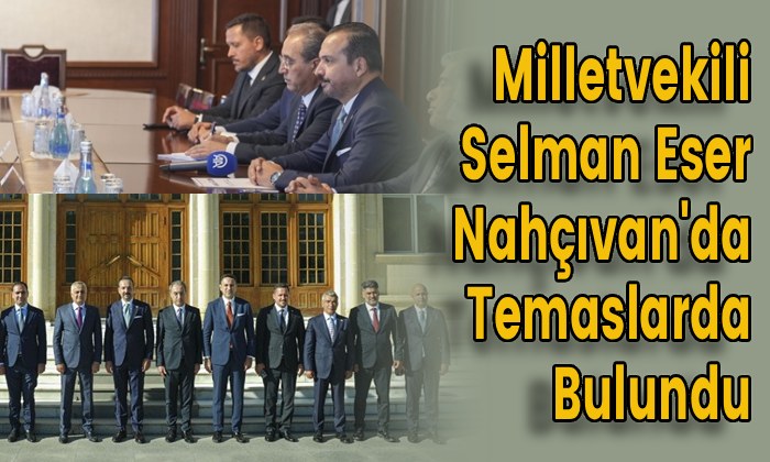 Milletvekili Selman Eser Nahçıvan’da Temaslarda Bulundu
