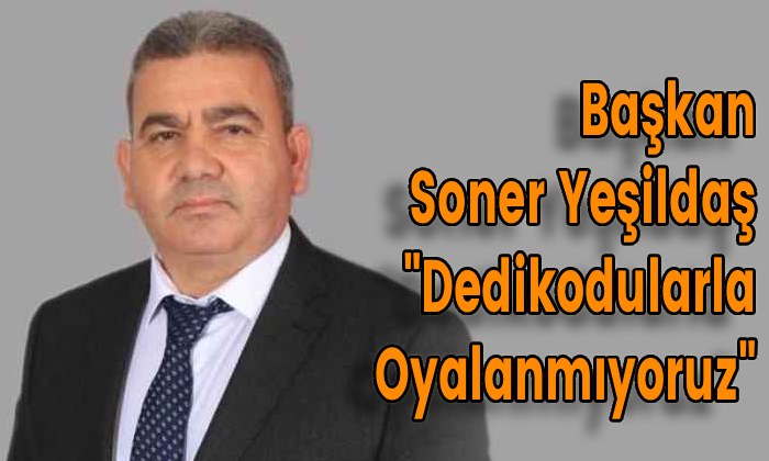 Başkan Soner Yeşildaş “Dedikodularla Oyalanmıyoruz”