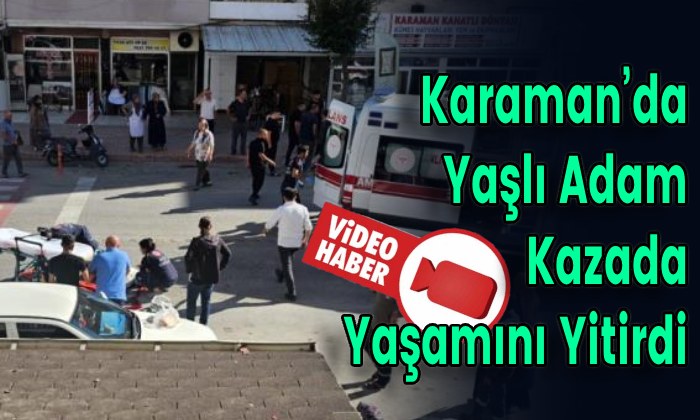 Karaman’da Yaşlı Adam Kazada Yaşamını Yitirdi