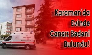 Karaman’da Evinde Cansız Bedeni Bulundu!