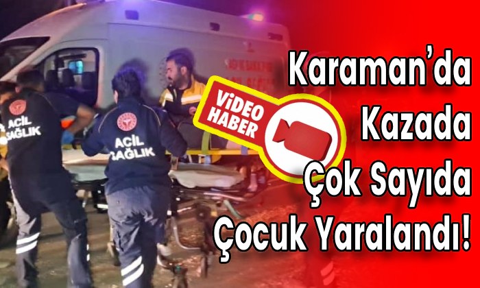 Karaman’da Kazada Çok Sayıda Çocuk Yaralandı!