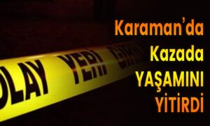 Karaman’da Kazada Yaşamını Yitirdi