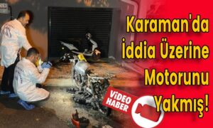 Karaman’da İddia Üzerine Motorunu Yakmış!