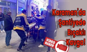 Karaman’da Şantiyede Bıçaklı Kavga!
