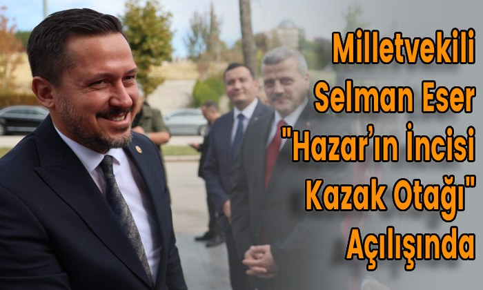 Milletvekili Selman Eser “Hazar’ın İncisi Kazak Otağı” Açılışında