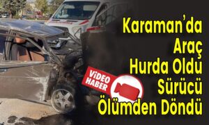 Karaman’da Araç Hurda Oldu Sürücü Ölümden Döndü