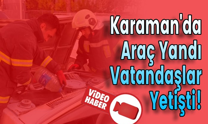 Karaman’da Araç Yandı Vatandaşlar Yetişti!