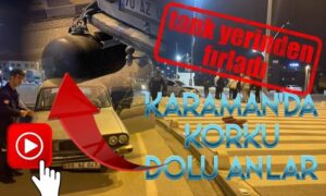 Karaman’da Korku Dolu Anlar Yaşandı