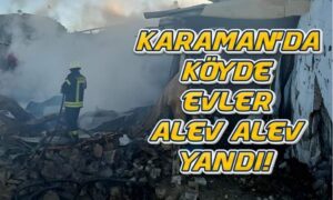 Karaman’da köyde evler alev alev yandı!