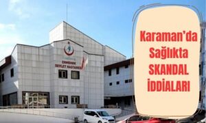 Karaman’da Sağlıkta Skandal İddiaları