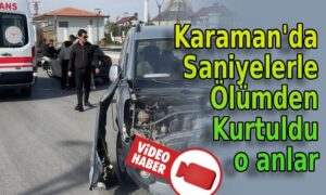 Karaman’da Saniyelerle Ölümden Kurtuldu o anlar