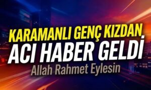 Karamanlı Genç Kızdan Acı Haber Geldi