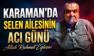 Karaman’da Selen Ailesinin Acı Günü