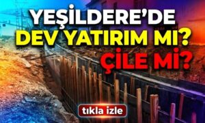 Yeşildere’de Dev Yatırım mı? Çile mi?