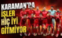 Karaman’da İşler İyi Gitmiyor